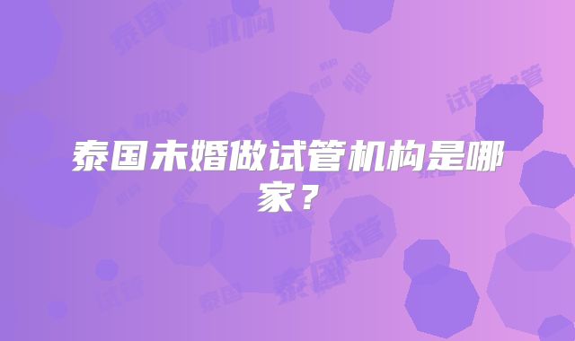 泰国未婚做试管机构是哪家？