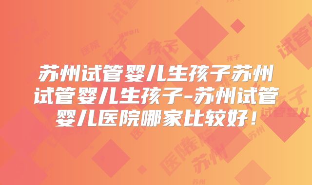 苏州试管婴儿生孩子苏州试管婴儿生孩子-苏州试管婴儿医院哪家比较好!