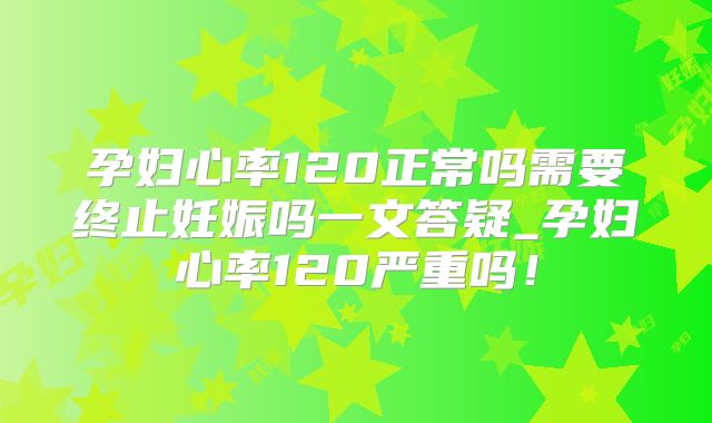 孕妇心率120正常吗需要终止妊娠吗一文答疑_孕妇心率120严重吗!