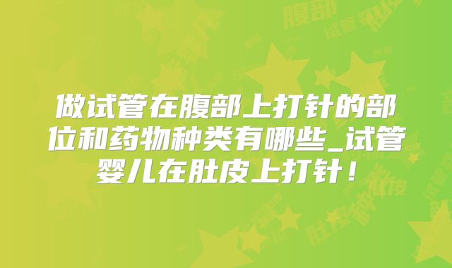 做试管在腹部上打针的部位和药物种类有哪些_试管婴儿在肚皮上打针！