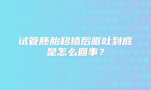 试管胚胎移植后呕吐到底是怎么回事？