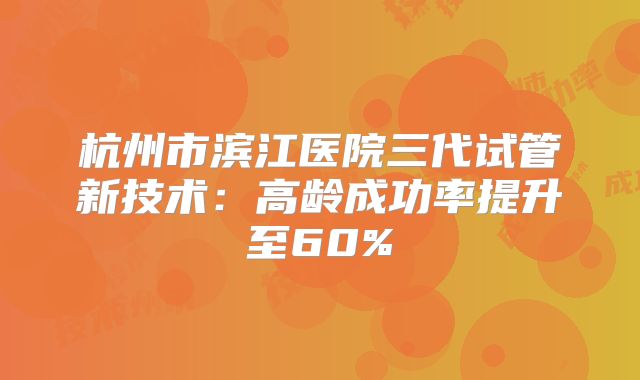 杭州市滨江医院三代试管新技术:高龄成功率提升至60%