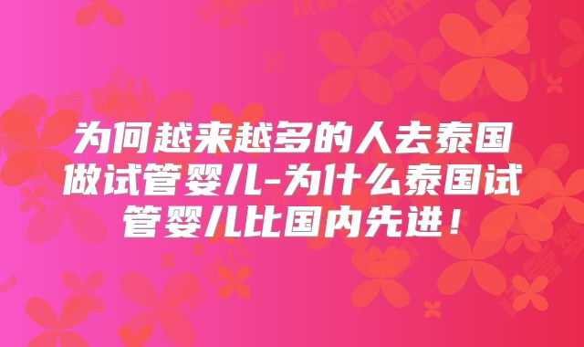 为何越来越多的人去泰国做试管婴儿-为什么泰国试管婴儿比国内先进！