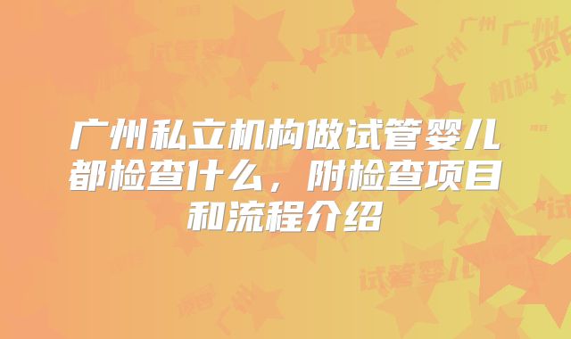广州私立机构做试管婴儿都检查什么，附检查项目和流程介绍
