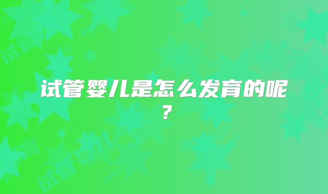 试管婴儿是怎么发育的呢？