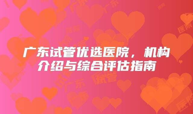 广东试管优选医院，机构介绍与综合评估指南