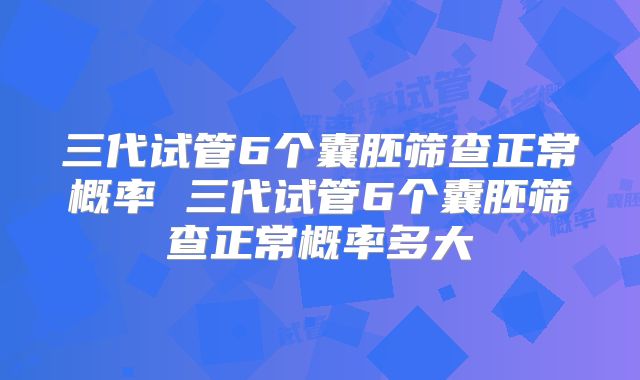 三代试管6个囊胚筛查正常概率 三代试管6个囊胚筛查正常概率多大