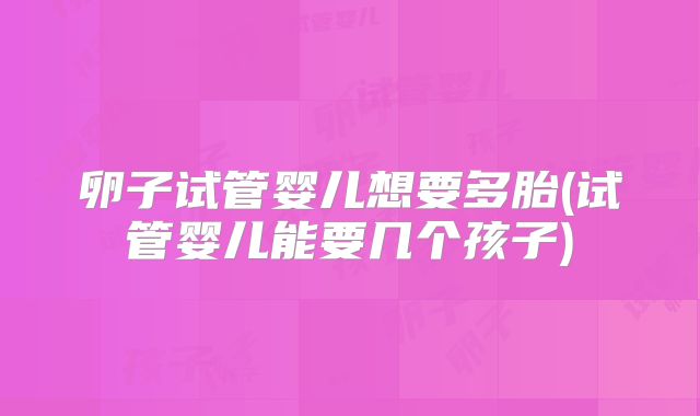 卵子试管婴儿想要多胎(试管婴儿能要几个孩子)