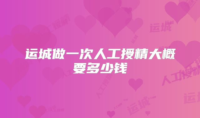 运城做一次人工授精大概要多少钱