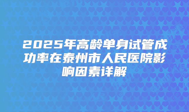2025年高龄单身试管成功率在泰州市人民医院影响因素详解