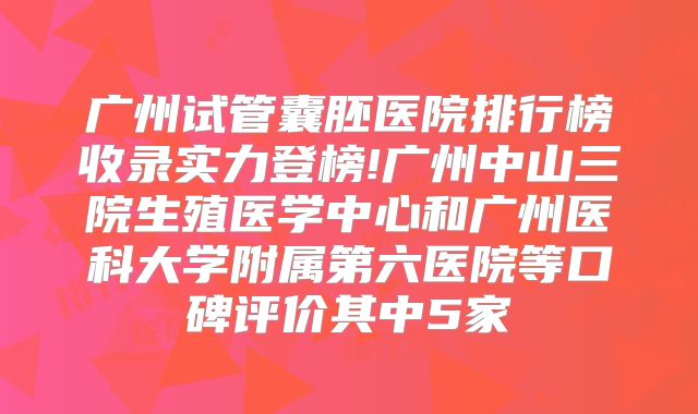 广州试管囊胚医院排行榜收录实力登榜!广州中山三院生殖医学中心和广州医科大学附属第六医院等口碑评价其中5家