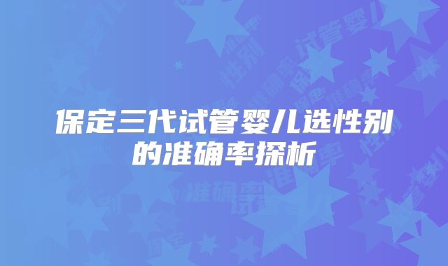 保定三代试管婴儿选性别的准确率探析
