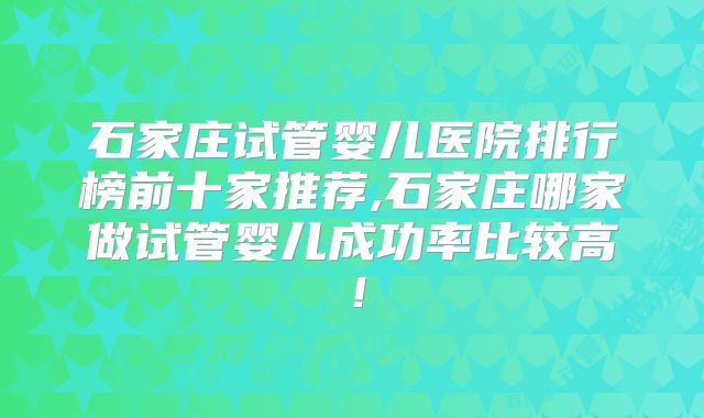 石家庄试管婴儿医院排行榜前十家推荐,石家庄哪家做试管婴儿成功率比较高!