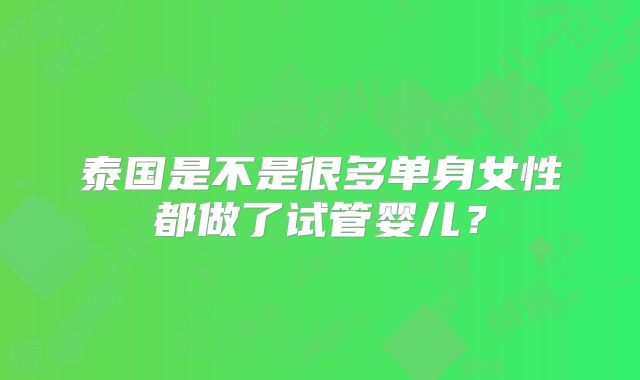 泰国是不是很多单身女性都做了试管婴儿？