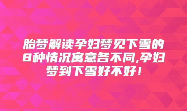 胎梦解读孕妇梦见下雪的8种情况寓意各不同,孕妇梦到下雪好不好！