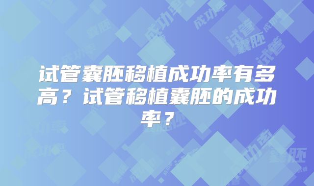 试管囊胚移植成功率有多高?试管移植囊胚的成功率?