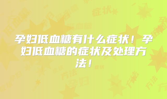 孕妇低血糖有什么症状！孕妇低血糖的症状及处理方法！