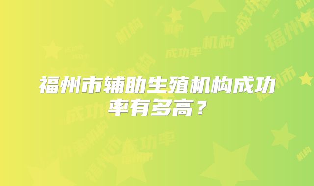 福州市辅助生殖机构成功率有多高？