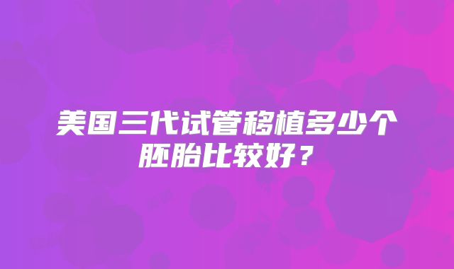 美国三代试管移植多少个胚胎比较好？