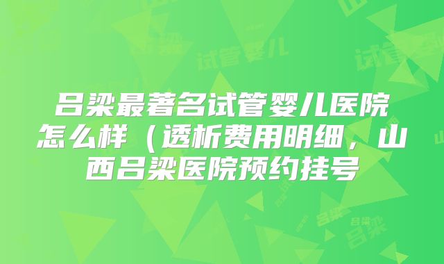 吕梁最著名试管婴儿医院怎么样（透析费用明细，山西吕梁医院预约挂号