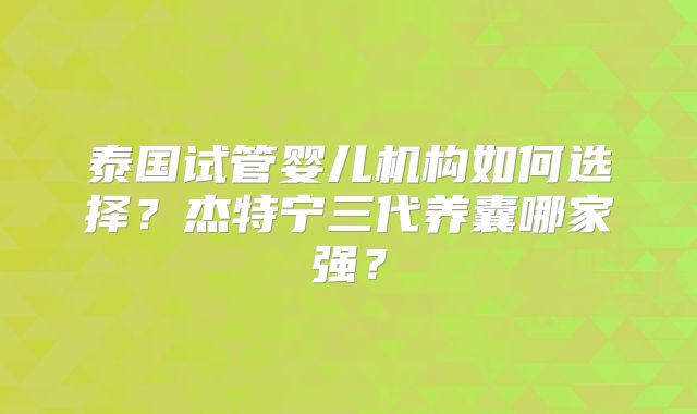 泰国试管婴儿机构如何选择？杰特宁三代养囊哪家强？