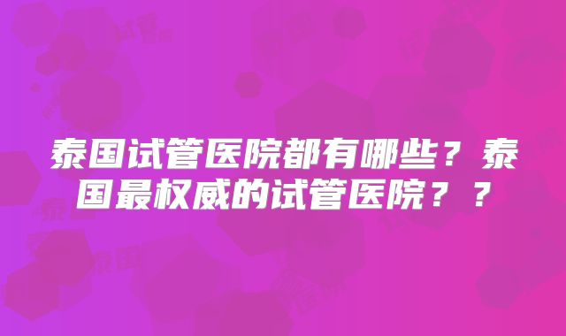 泰国试管医院都有哪些?泰国最权威的试管医院??