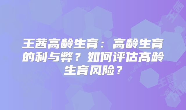 王茜高龄生育：高龄生育的利与弊？如何评估高龄生育风险？