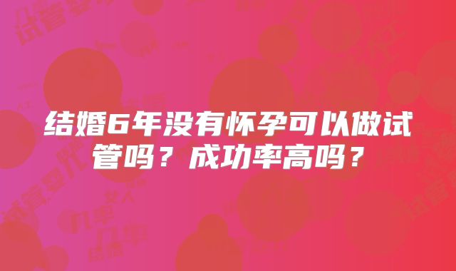 结婚6年没有怀孕可以做试管吗？成功率高吗？