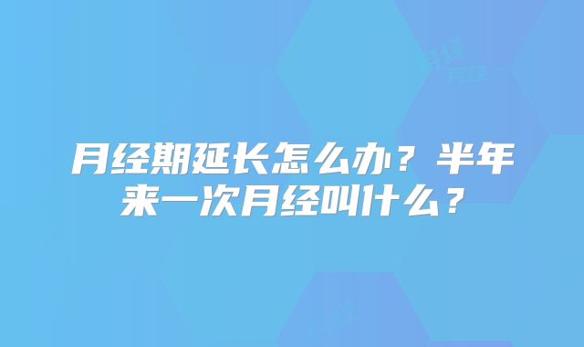 月经期延长怎么办?半年来一次月经叫什么?