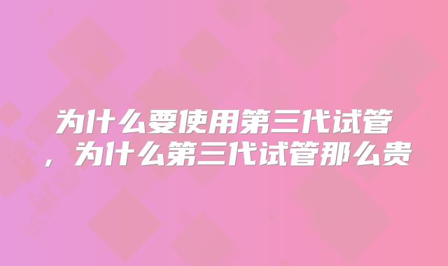 为什么要使用第三代试管，为什么第三代试管那么贵