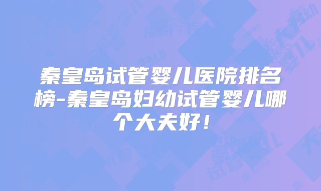 秦皇岛试管婴儿医院排名榜-秦皇岛妇幼试管婴儿哪个大夫好！