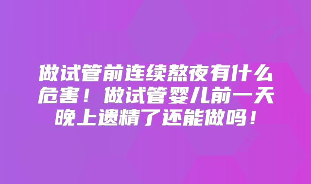 做试管前连续熬夜有什么危害!做试管婴儿前一天晚上遗精了还能做吗!