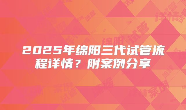 2025年绵阳三代试管流程详情？附案例分享