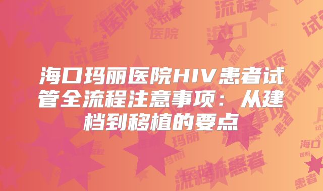 海口玛丽医院HIV患者试管全流程注意事项：从建档到移植的要点