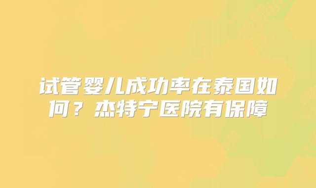 试管婴儿成功率在泰国如何？杰特宁医院有保障