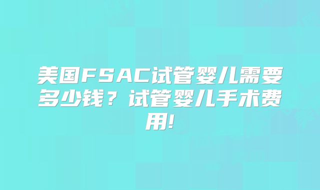美国FSAC试管婴儿需要多少钱?试管婴儿手术费用!