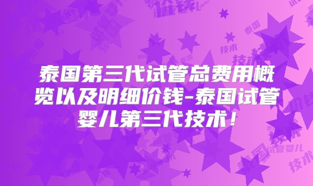 泰国第三代试管总费用概览以及明细价钱-泰国试管婴儿第三代技术！