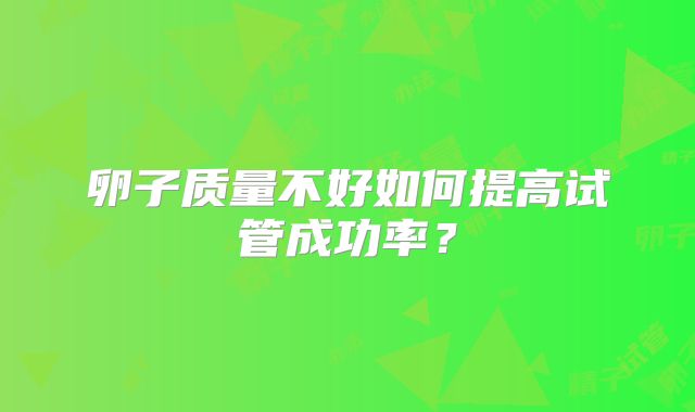 卵子质量不好如何提高试管成功率?