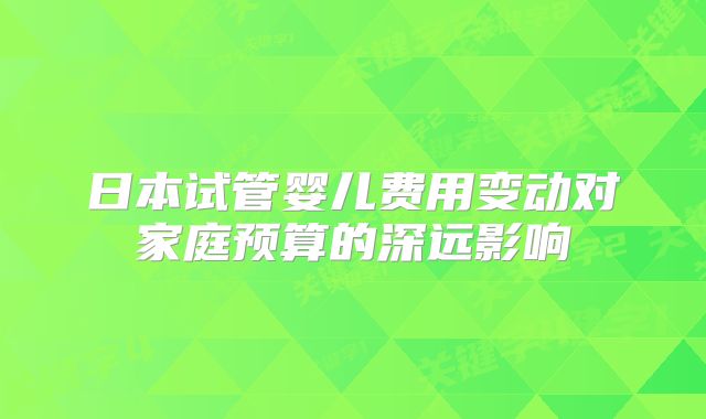 日本试管婴儿费用变动对家庭预算的深远影响