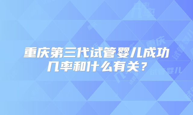 重庆第三代试管婴儿成功几率和什么有关？