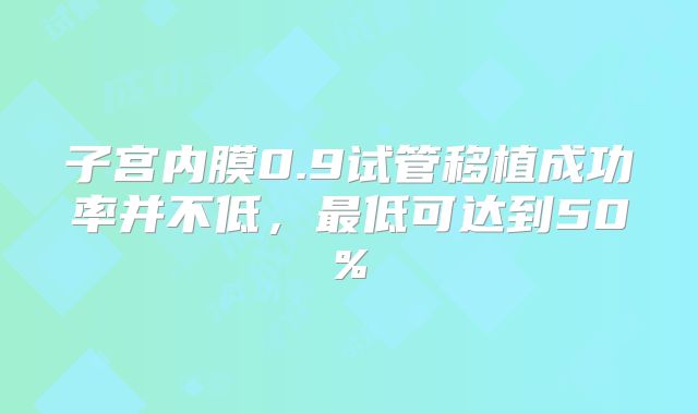 子宫内膜0.9试管移植成功率并不低，最低可达到50%