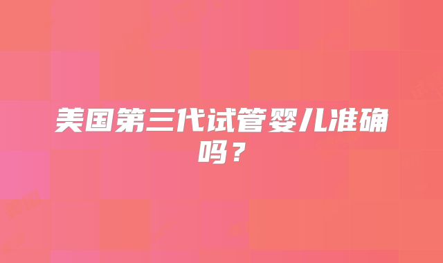 美国第三代试管婴儿准确吗？