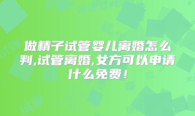 做精子试管婴儿离婚怎么判,试管离婚,女方可以申请什么免费！