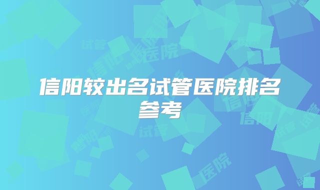 信阳较出名试管医院排名参考