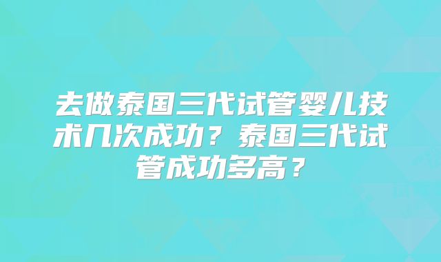去做泰国三代试管婴儿技术几次成功？泰国三代试管成功多高？