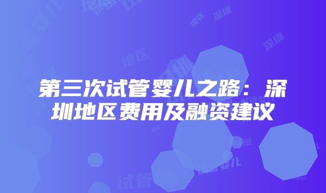 第三次试管婴儿之路：深圳地区费用及融资建议