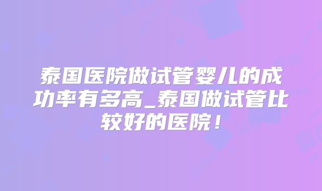 泰国医院做试管婴儿的成功率有多高_泰国做试管比较好的医院!