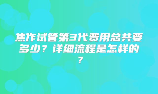 焦作试管第3代费用总共要多少?详细流程是怎样的?