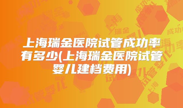 上海瑞金医院试管成功率有多少(上海瑞金医院试管婴儿建档费用)