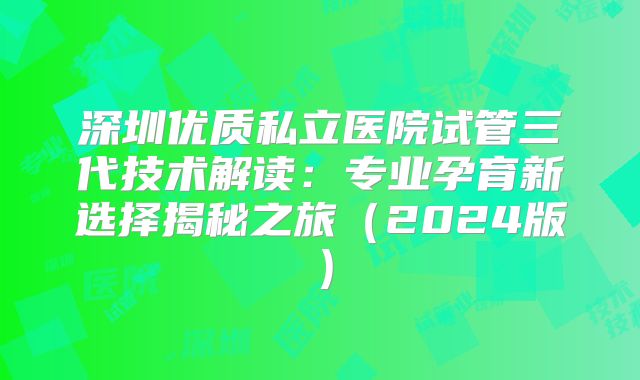 深圳优质私立医院试管三代技术解读:专业孕育新选择揭秘之旅(2024版)
